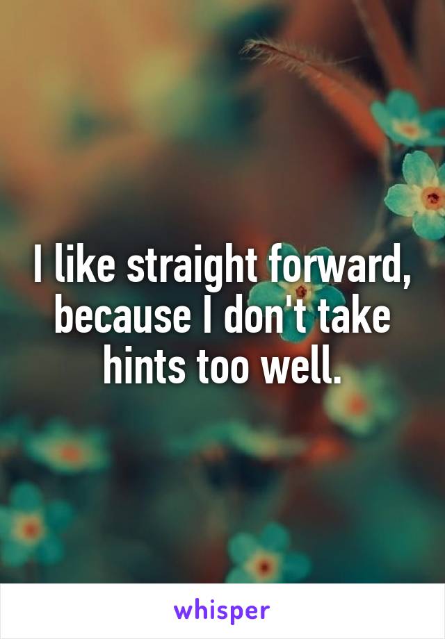 I like straight forward, because I don't take hints too well.