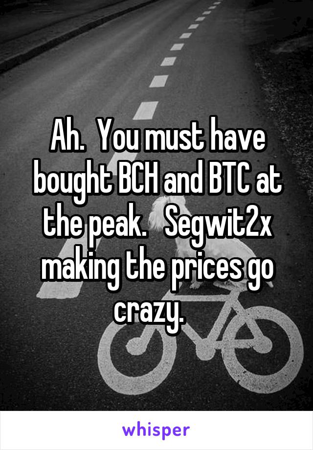 Ah.  You must have bought BCH and BTC at the peak.   Segwit2x making the prices go crazy.   