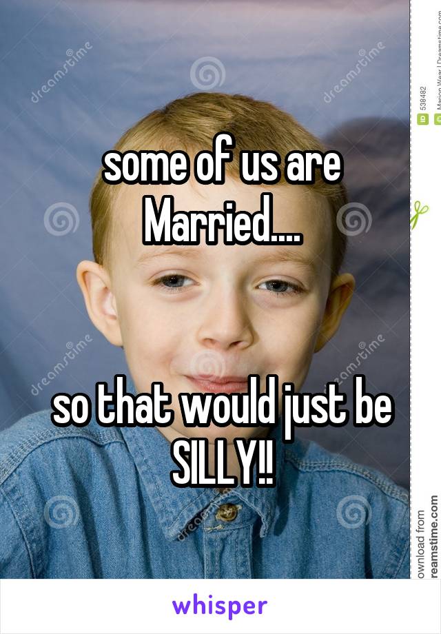 some of us are
Married....


so that would just be
SILLY!!