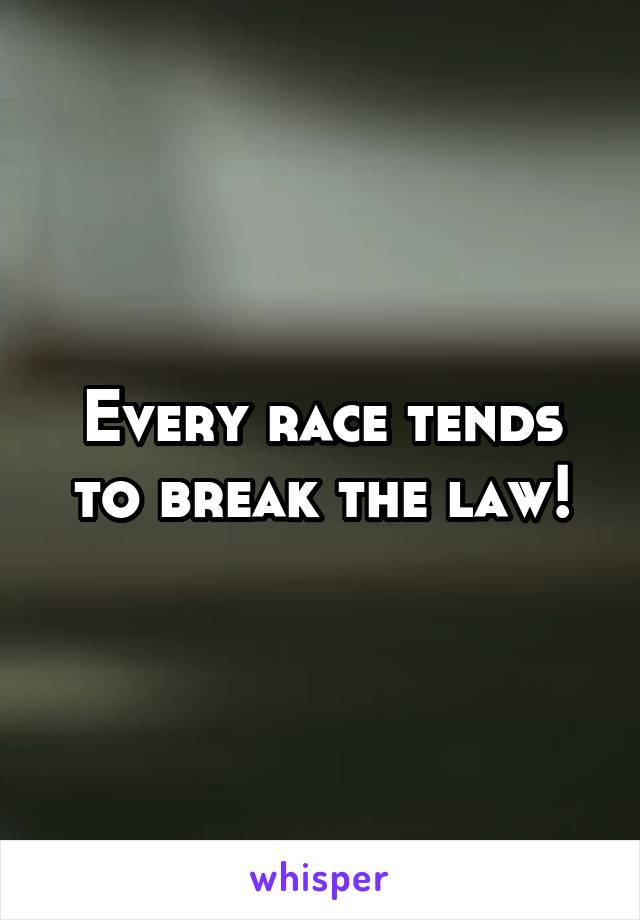 Every race tends to break the law!