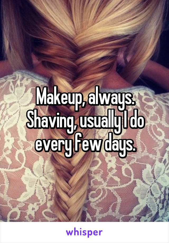 Makeup, always.
Shaving, usually I do every few days.
