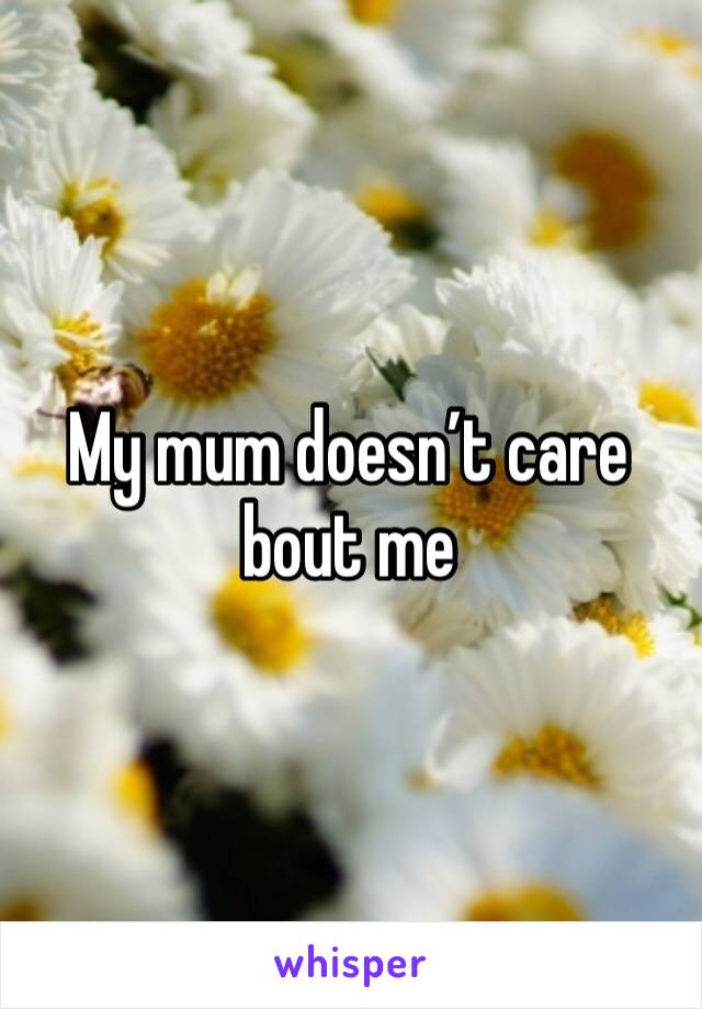 My mum doesn’t care bout me