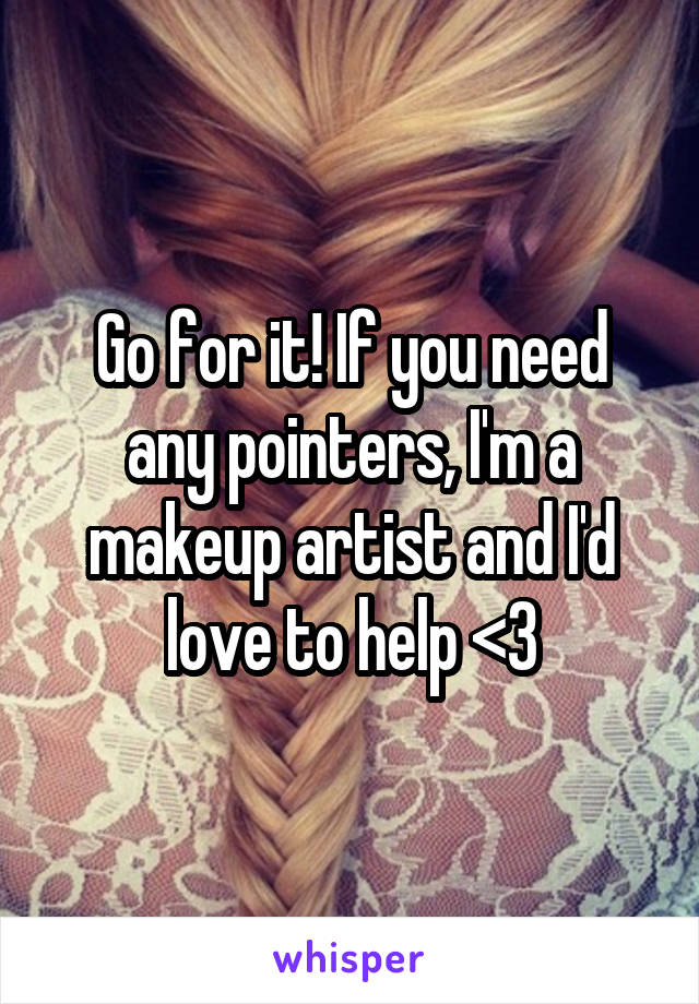 Go for it! If you need any pointers, I'm a makeup artist and I'd love to help <3