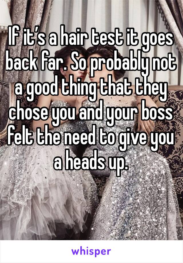 If it’s a hair test it goes back far. So probably not a good thing that they chose you and your boss felt the need to give you a heads up.