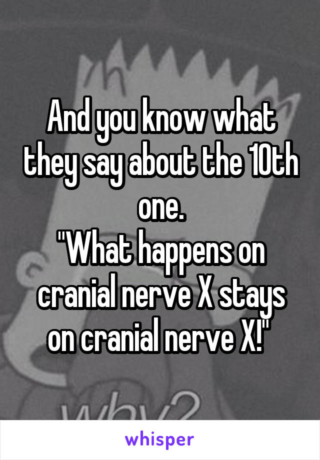 And you know what they say about the 10th one.
"What happens on cranial nerve X stays on cranial nerve X!" 