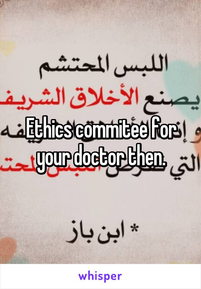 Ethics commitee for your doctor then.