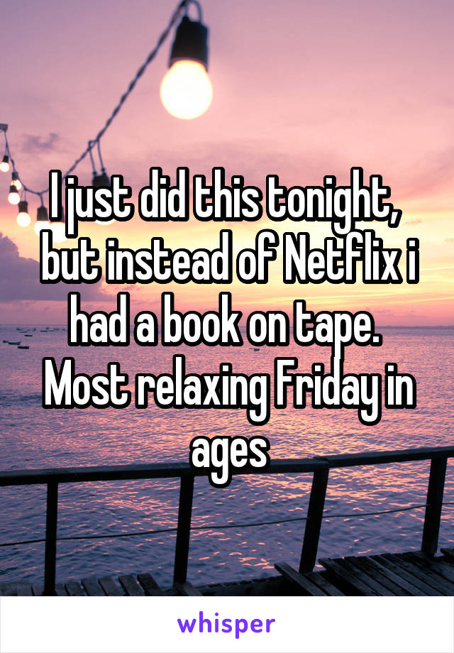 I just did this tonight,  but instead of Netflix i had a book on tape.  Most relaxing Friday in ages