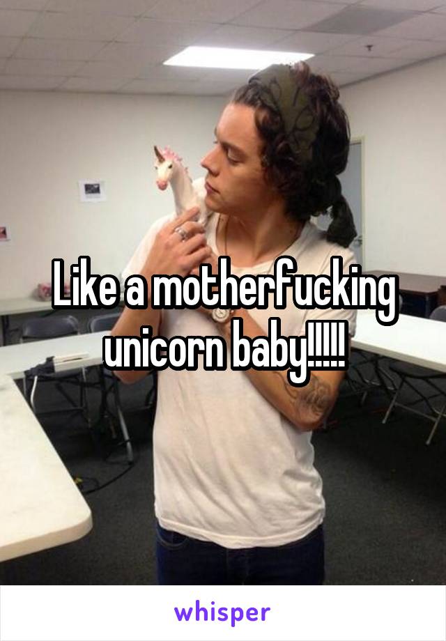 Like a motherfucking unicorn baby!!!!!