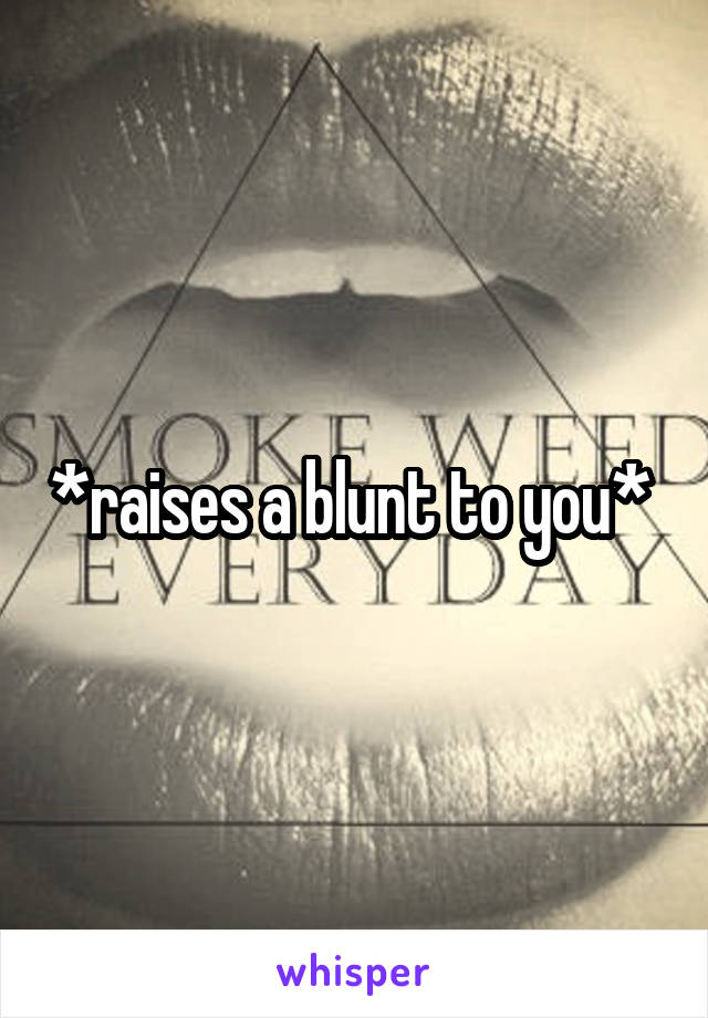 *raises a blunt to you* 