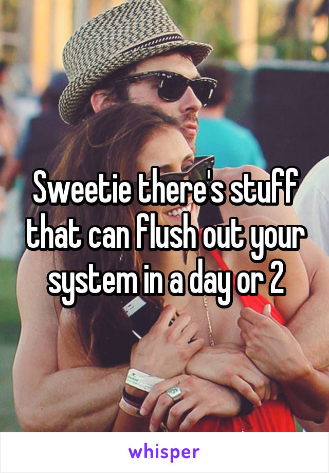 Sweetie there's stuff that can flush out your system in a day or 2