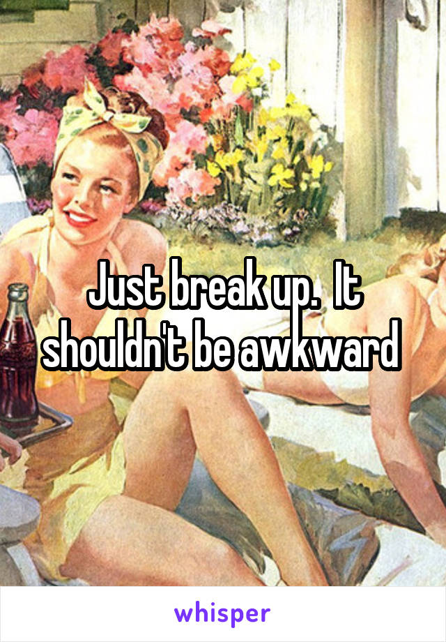 Just break up.  It shouldn't be awkward 