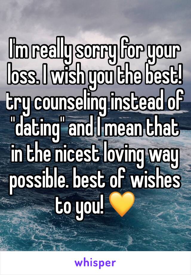 I'm really sorry for your loss. I wish you the best! try counseling instead of "dating" and I mean that in the nicest loving way possible. best of wishes to you! 💛