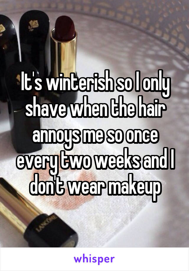 It's winterish so I only shave when the hair annoys me so once every two weeks and I don't wear makeup