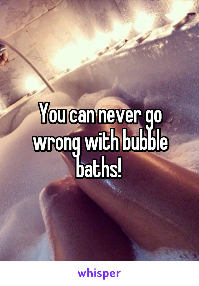 You can never go wrong with bubble baths! 