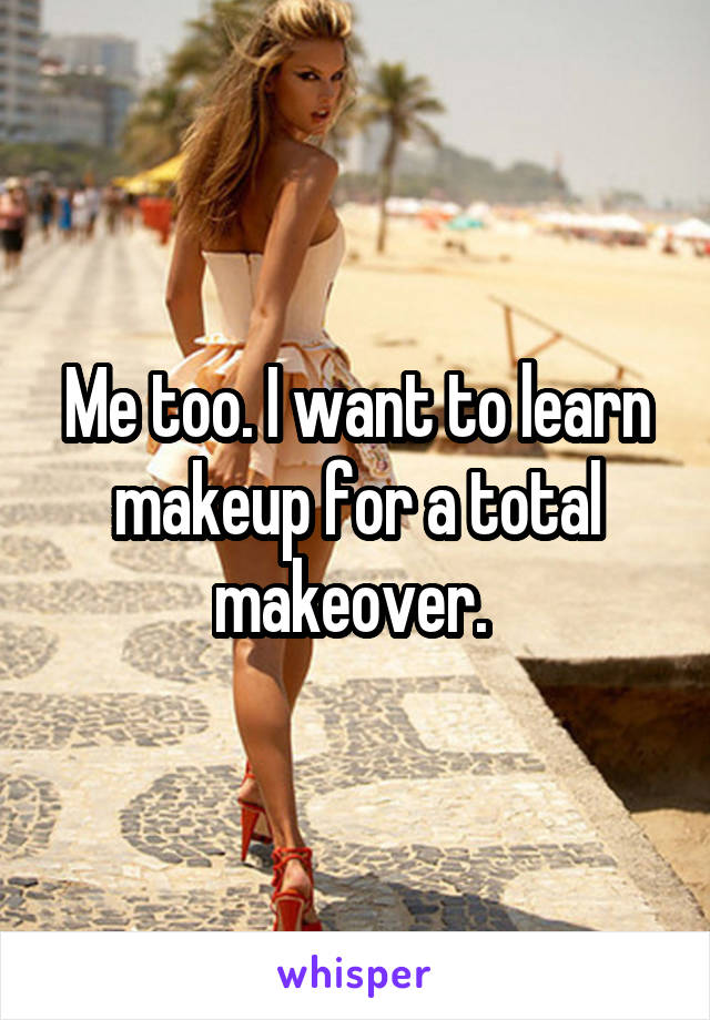 Me too. I want to learn makeup for a total makeover. 