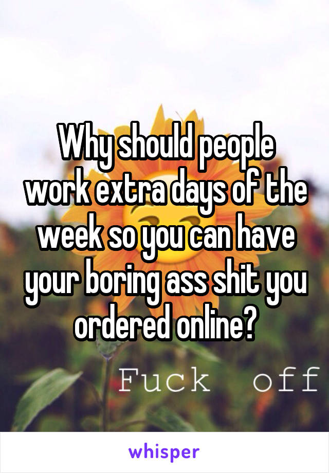 Why should people work extra days of the week so you can have your boring ass shit you ordered online?