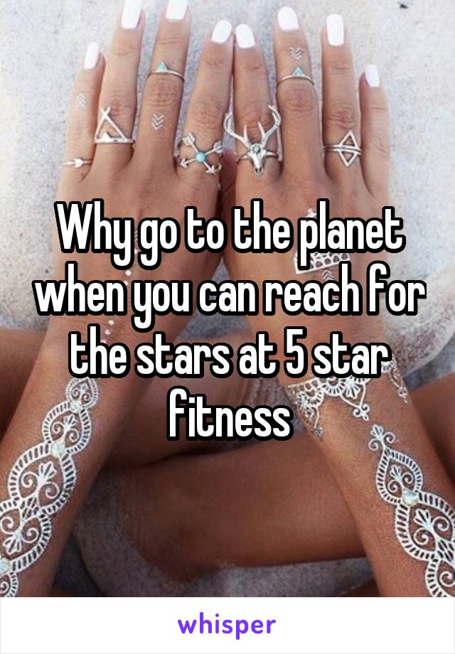 Why go to the planet when you can reach for the stars at 5 star fitness