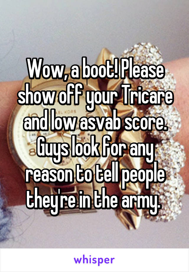 Wow, a boot! Please show off your Tricare and low asvab score. Guys look for any reason to tell people they're in the army. 