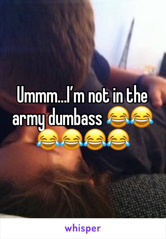 Ummm...I’m not in the army dumbass 😂😂😂😂😂😂