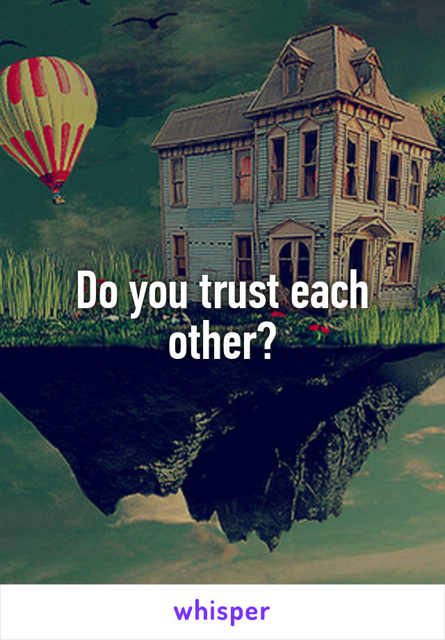 Do you trust each other?