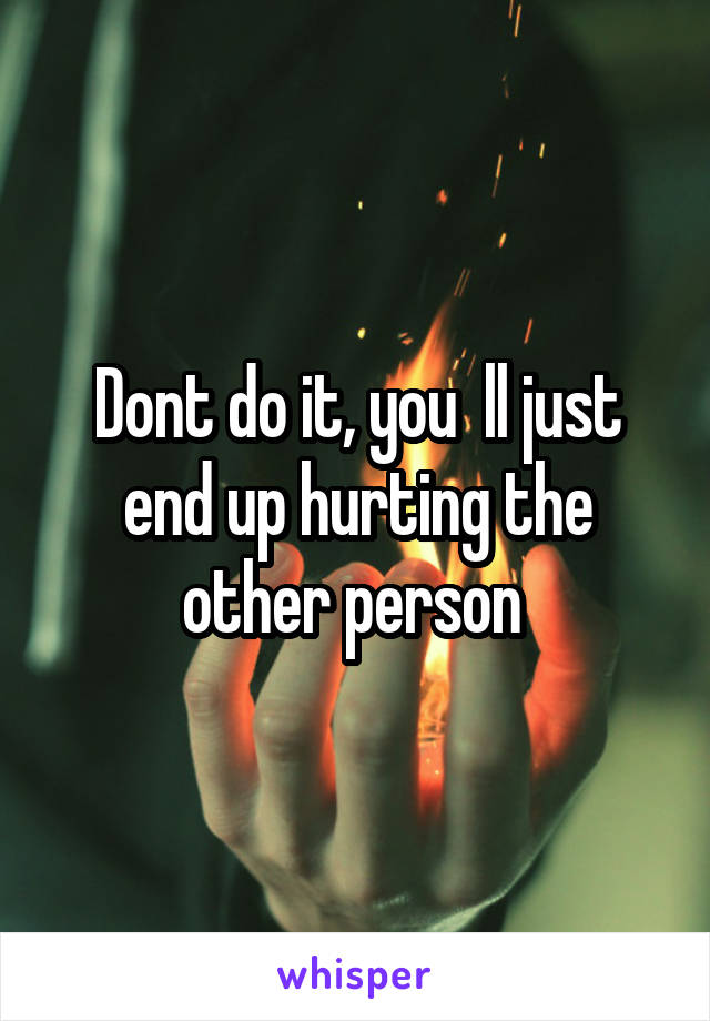 Dont do it, you  ll just end up hurting the other person 