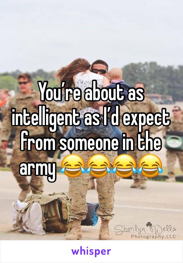 You’re about as intelligent as I’d expect from someone in the army 😂😂😂😂