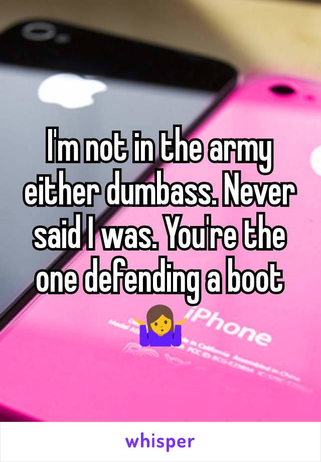 I'm not in the army either dumbass. Never said I was. You're the one defending a boot 🤷