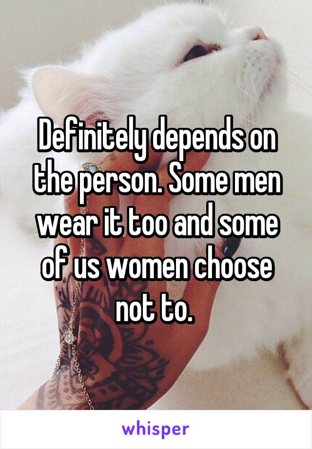 Definitely depends on the person. Some men wear it too and some of us women choose not to. 