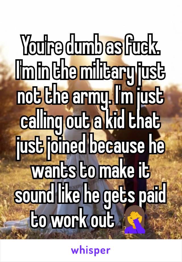 You're dumb as fuck. I'm in the military just not the army. I'm just calling out a kid that just joined because he wants to make it sound like he gets paid to work out 🤦