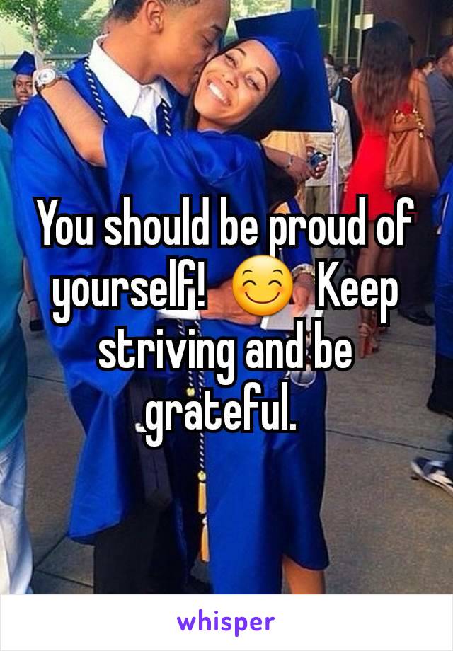 You should be proud of yourself!  😊  Keep striving and be grateful. 