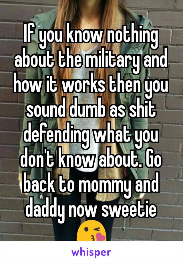 If you know nothing about the military and how it works then you sound dumb as shit defending what you don't know about. Go back to mommy and daddy now sweetie 😘