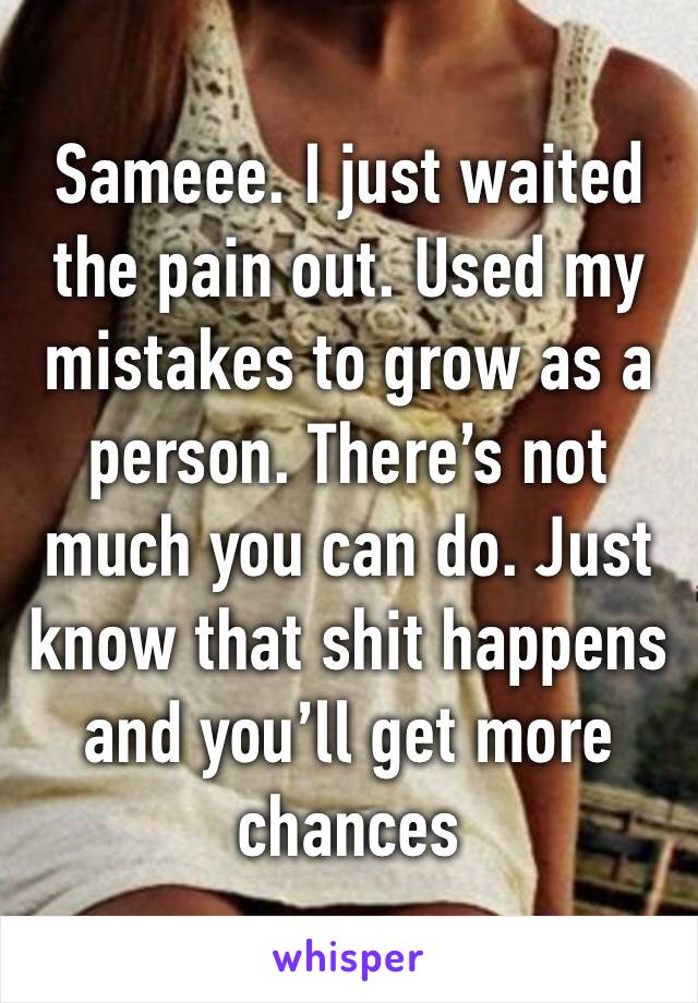 Sameee. I just waited the pain out. Used my mistakes to grow as a person. There’s not much you can do. Just know that shit happens and you’ll get more chances 
