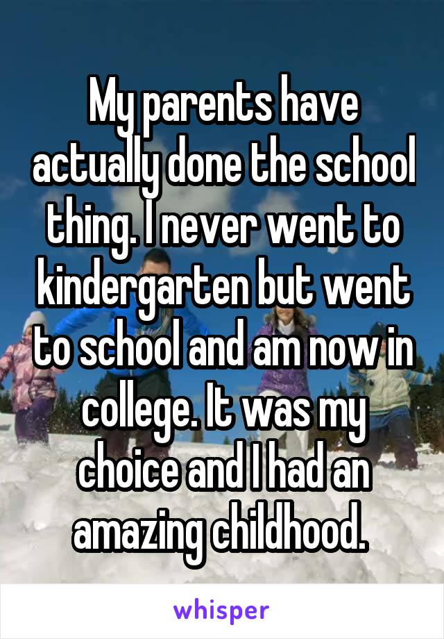 My parents have actually done the school thing. I never went to kindergarten but went to school and am now in college. It was my choice and I had an amazing childhood. 