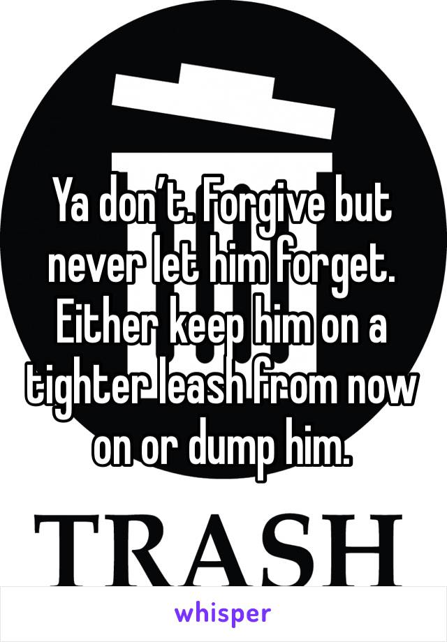 Ya don’t. Forgive but never let him forget. Either keep him on a tighter leash from now on or dump him. 