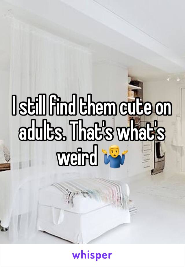 I still find them cute on adults. That's what's weird 🤷‍♂️