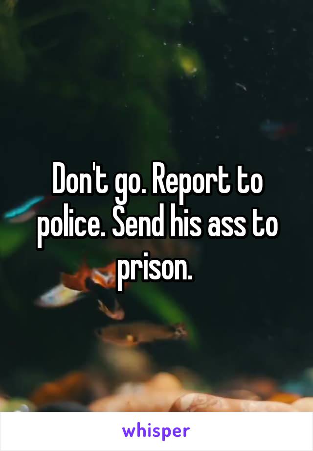 Don't go. Report to police. Send his ass to prison. 