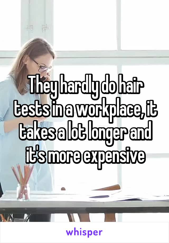 They hardly do hair tests in a workplace, it takes a lot longer and it's more expensive