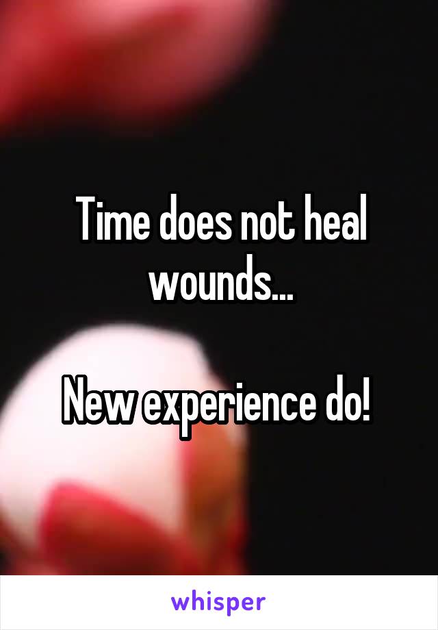 Time does not heal wounds...

New experience do! 