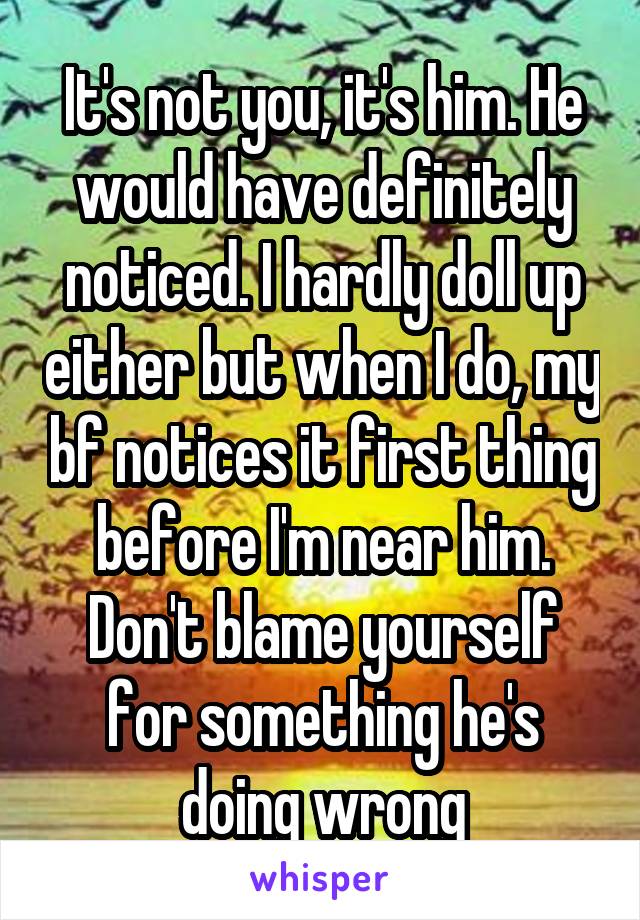 It's not you, it's him. He would have definitely noticed. I hardly doll up either but when I do, my bf notices it first thing before I'm near him. Don't blame yourself for something he's doing wrong