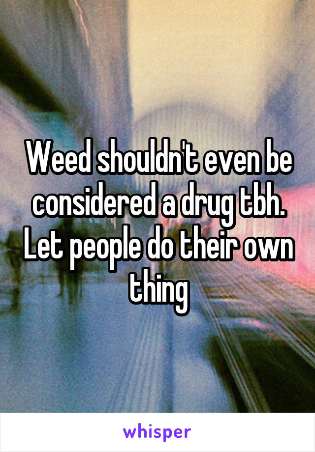 Weed shouldn't even be considered a drug tbh. Let people do their own thing