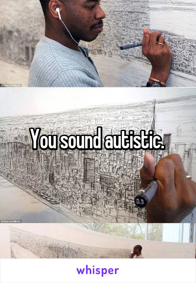You sound autistic. 
