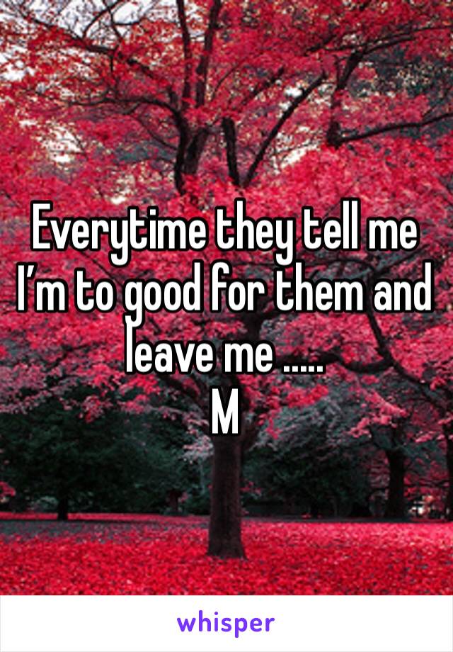 Everytime they tell me I’m to good for them and leave me .....
M