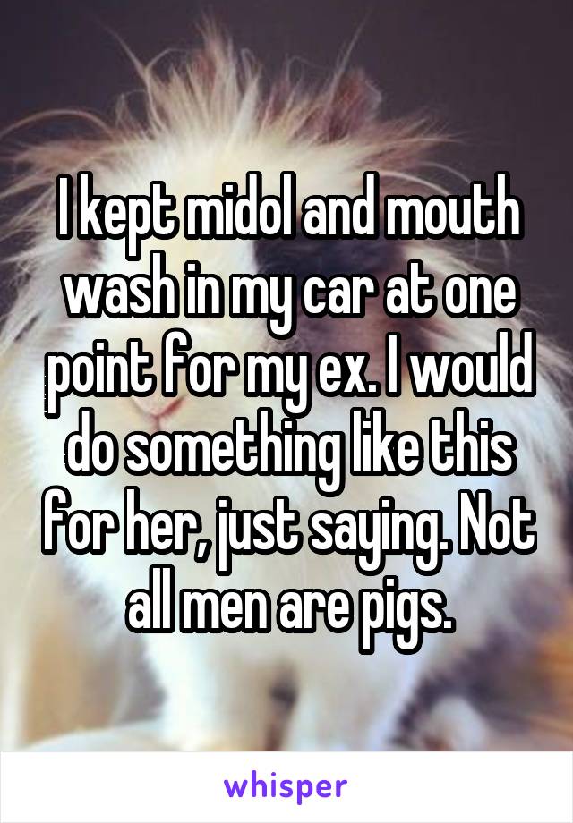 I kept midol and mouth wash in my car at one point for my ex. I would do something like this for her, just saying. Not all men are pigs.