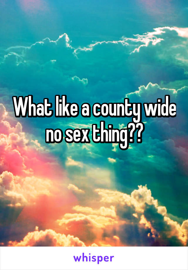 What like a county wide no sex thing??
