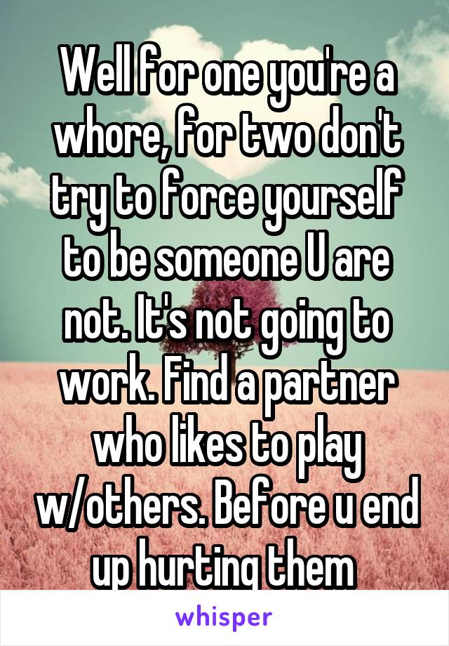 Well for one you're a whore, for two don't try to force yourself to be someone U are not. It's not going to work. Find a partner who likes to play w/others. Before u end up hurting them 