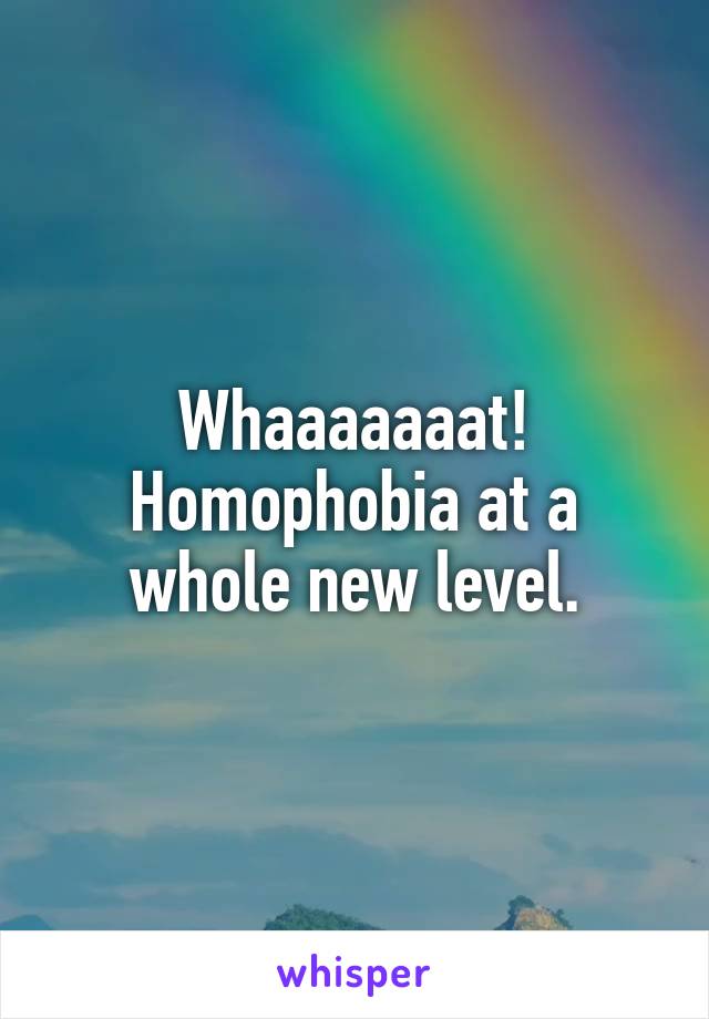 Whaaaaaaat! Homophobia at a whole new level.