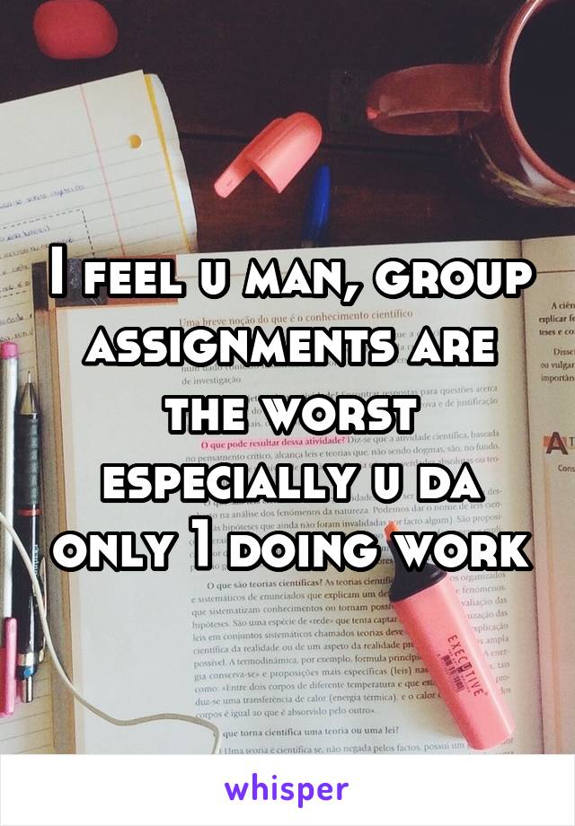I feel u man, group assignments are the worst especially u da only 1 doing work