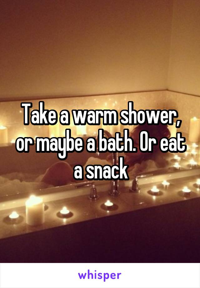 Take a warm shower, or maybe a bath. Or eat a snack