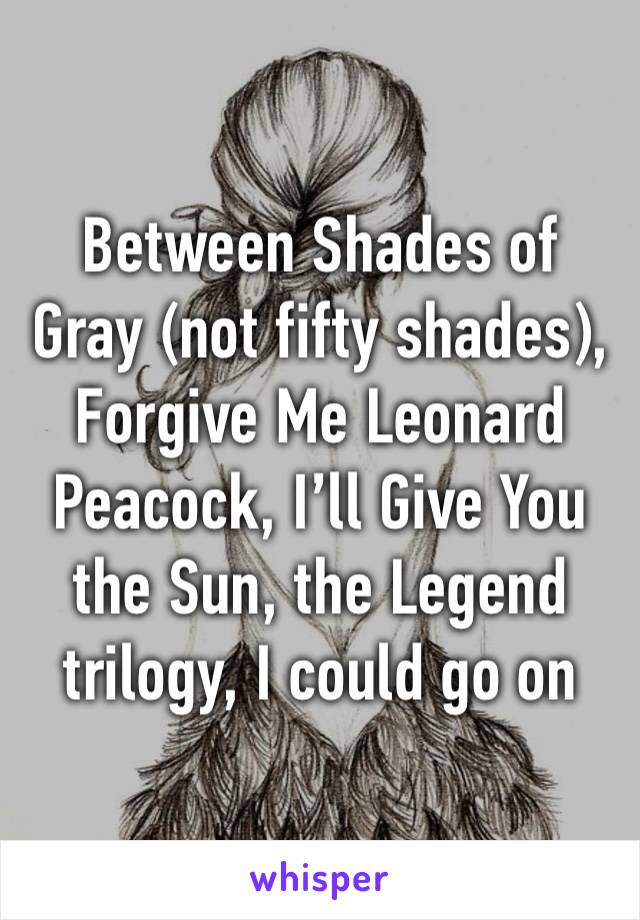 Between Shades of Gray (not fifty shades), Forgive Me Leonard Peacock, I’ll Give You the Sun, the Legend trilogy, I could go on