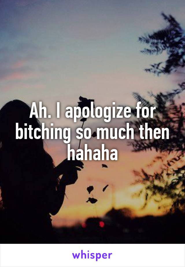 Ah. I apologize for bitching so much then hahaha